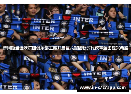 博阿斯当选波尔图俱乐部主席开启巨龙军团新时代改革蓝图复兴希望