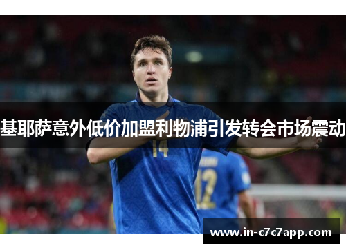 基耶萨意外低价加盟利物浦引发转会市场震动 基耶萨意外低价加盟利物浦引发转会市场震动