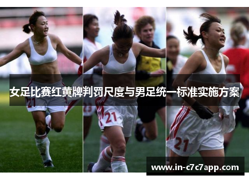 女足比赛红黄牌判罚尺度与男足统一标准实施方案 女足比赛红黄牌判罚尺度与男足统一标准实施方案