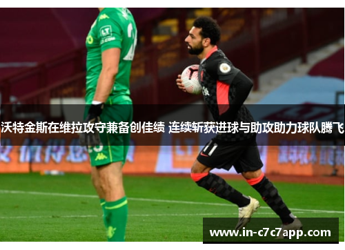 沃特金斯在维拉攻守兼备创佳绩 连续斩获进球与助攻助力球队腾飞 沃特金斯在维拉攻守兼备创佳绩 连续斩获进球与助攻助力球队腾飞