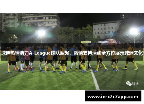 球迷热情助力A-League球队崛起，激情支持活动全方位展示球迷文化