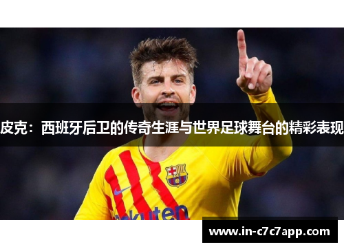 皮克：西班牙后卫的传奇生涯与世界足球舞台的精彩表现