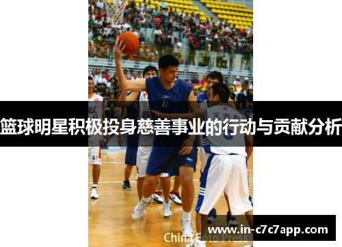 篮球明星积极投身慈善事业的行动与贡献分析