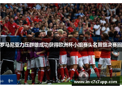 罗马尼亚力压群雄成功获得欧洲杯小组赛头名晋级决赛圈