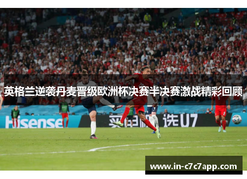 英格兰逆袭丹麦晋级欧洲杯决赛半决赛激战精彩回顾