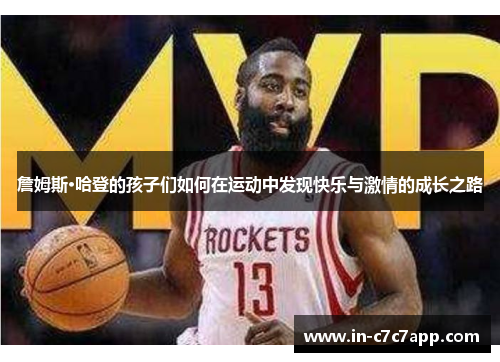 詹姆斯·哈登的孩子们如何在运动中发现快乐与激情的成长之路 詹姆斯·哈登的孩子们如何在运动中发现快乐与激情的成长之路