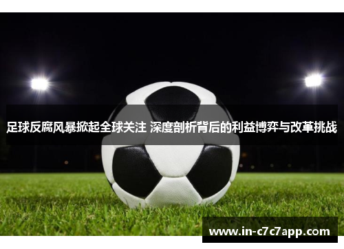 足球反腐风暴掀起全球关注 深度剖析背后的利益博弈与改革挑战