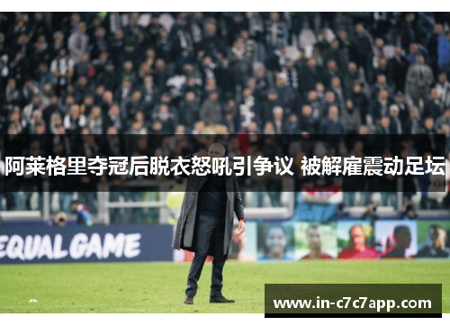 阿莱格里夺冠后脱衣怒吼引争议 被解雇震动足坛 阿莱格里夺冠后脱衣怒吼引争议 被解雇震动足坛