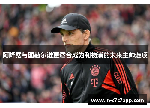 阿隆索与图赫尔谁更适合成为利物浦的未来主帅选项 阿隆索与图赫尔谁更适合成为利物浦的未来主帅选项