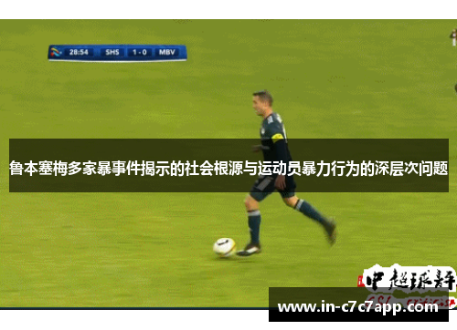 鲁本塞梅多家暴事件揭示的社会根源与运动员暴力行为的深层次问题